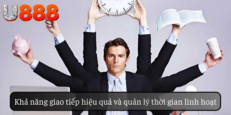 Khả năng giao tiếp hiệu quả và quản lý thời gian linh hoạt.