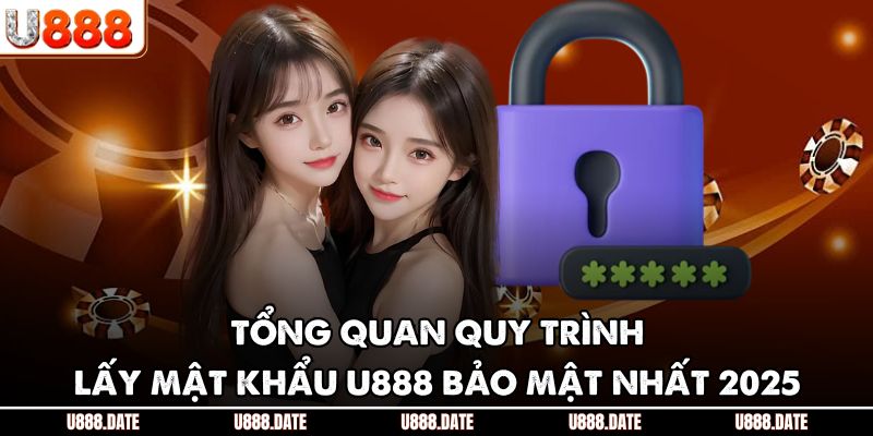 Lấy mật khẩu U888 – Hướng dẫn chi tiết, an toàn và nhanh nhất 2025 1 Tổng quan quy trình lấy mật khẩu U888 bảo mật nhất 2025